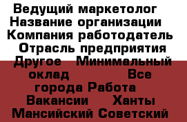 Ведущий маркетолог › Название организации ­ Компания-работодатель › Отрасль предприятия ­ Другое › Минимальный оклад ­ 38 000 - Все города Работа » Вакансии   . Ханты-Мансийский,Советский г.